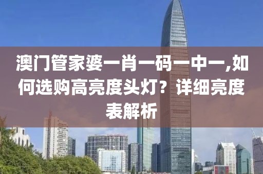 澳门管家婆一肖一码一中一,如何选购高亮度头灯？详细亮度表解析