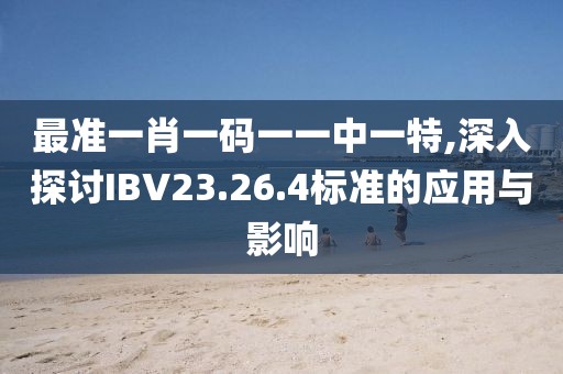 最准一肖一码一一中一特,深入探讨IBV23.26.4标准的应用与影响