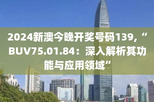 2024新澳今晚开奖号码139,“BUV75.01.84：深入解析其功能与应用领域”