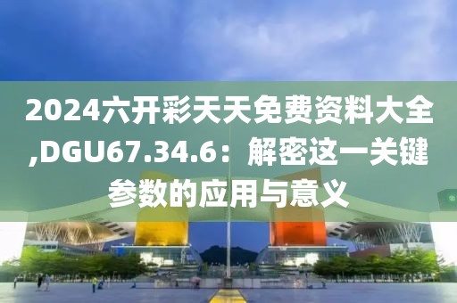 2024六开彩天天免费资料大全,DGU67.34.6：解密这一关键参数的应用与意义