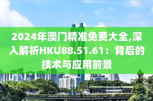 2024年澳门精准免费大全,深入解析HKU88.51.61：背后的技术与应用前景