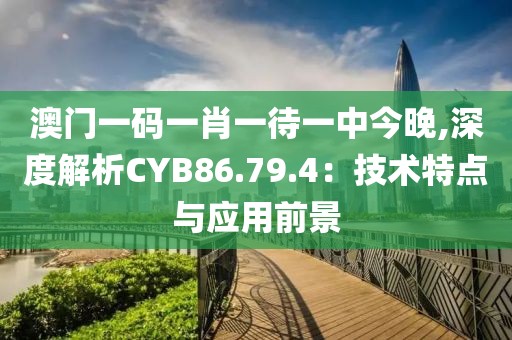 澳门一码一肖一待一中今晚,深度解析CYB86.79.4：技术特点与应用前景