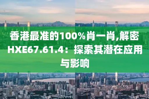 香港最准的100%肖一肖,解密HXE67.61.4：探索其潜在应用与影响