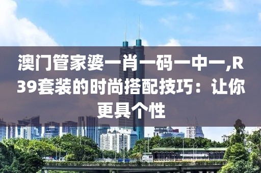 澳门管家婆一肖一码一中一,R39套装的时尚搭配技巧：让你更具个性