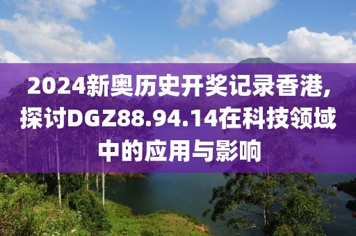 2024新奥历史开奖记录香港,探讨DGZ88.94.14在科技领域中的应用与影响