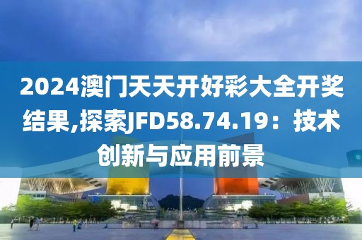 2024澳门天天开好彩大全开奖结果,探索JFD58.74.19：技术创新与应用前景