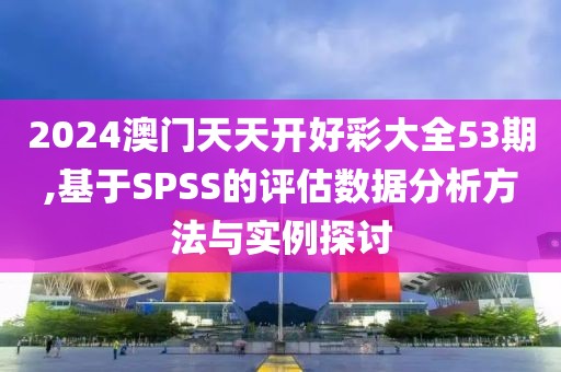 2024澳门天天开好彩大全53期,基于SPSS的评估数据分析方法与实例探讨