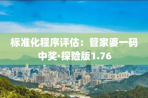 标准化程序评估：管家婆一码中奖·探险版1.76