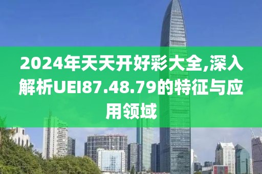 2024年天天开好彩大全,深入解析UEI87.48.79的特征与应用领域