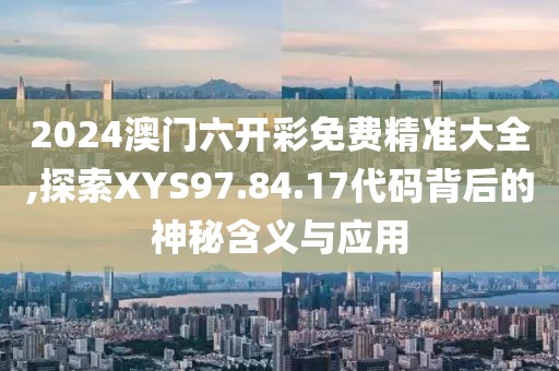 2024澳门六开彩免费精准大全,探索XYS97.84.17代码背后的神秘含义与应用
