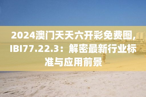 2024澳门天天六开彩免费图,IBI77.22.3：解密最新行业标准与应用前景