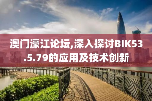 澳门濠江论坛,深入探讨BIK53.5.79的应用及技术创新