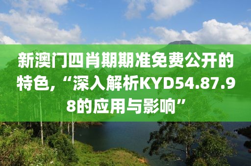新澳门四肖期期准免费公开的特色,“深入解析KYD54.87.98的应用与影响”