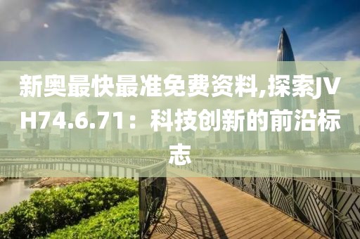 新奥最快最准免费资料,探索JVH74.6.71：科技创新的前沿标志