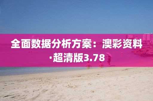 全面数据分析方案：澳彩资料·超清版3.78