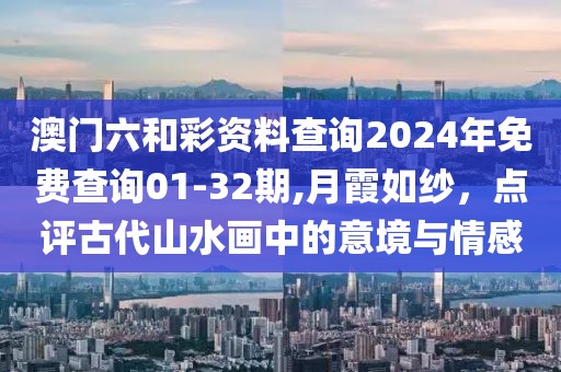 澳门六和彩资料查询2024年免费查询01-32期,月霞如纱，点评古代山水画中的意境与情感