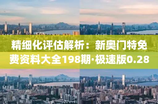 精细化评估解析：新奥门特免费资料大全198期·极速版0.28