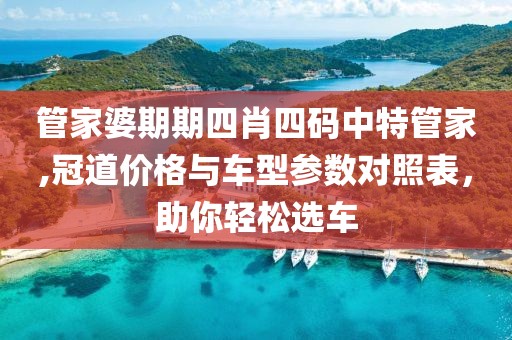 管家婆期期四肖四码中特管家,冠道价格与车型参数对照表，助你轻松选车