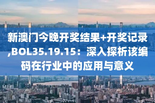 新澳门今晚开奖结果+开奖记录,BOL35.19.15：深入探析该编码在行业中的应用与意义