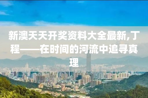 新澳天天开奖资料大全最新,丁程——在时间的河流中追寻真理