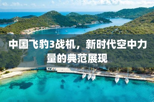 中国飞豹3战机，新时代空中力量的典范展现