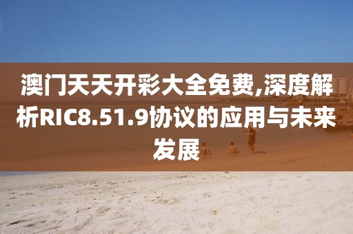 澳门天天开彩大全免费,深度解析RIC8.51.9协议的应用与未来发展