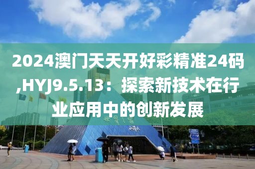 2024澳门天天开好彩精准24码,HYJ9.5.13：探索新技术在行业应用中的创新发展