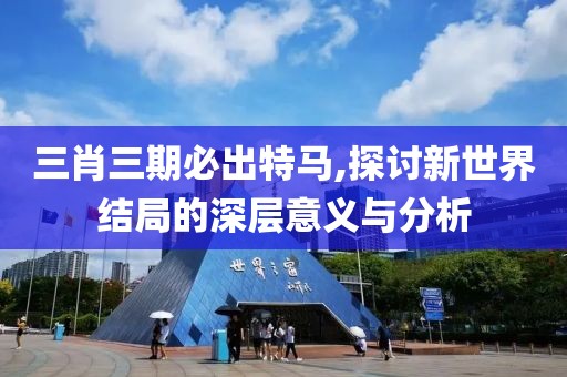 三肖三期必出特马,探讨新世界结局的深层意义与分析