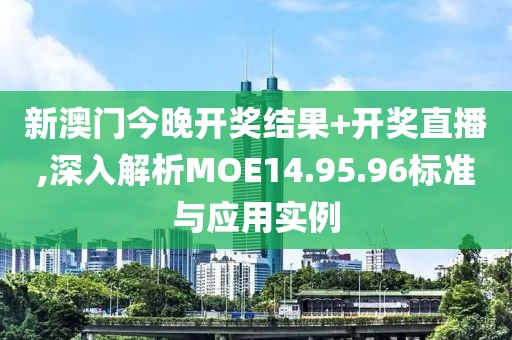 新澳门今晚开奖结果+开奖直播,深入解析MOE14.95.96标准与应用实例
