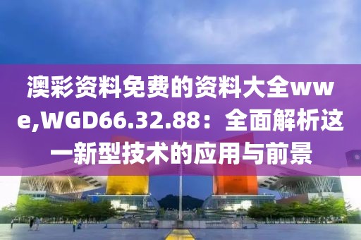 澳彩资料免费的资料大全wwe,WGD66.32.88：全面解析这一新型技术的应用与前景