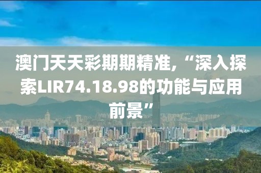 澳门天天彩期期精准,“深入探索LIR74.18.98的功能与应用前景”