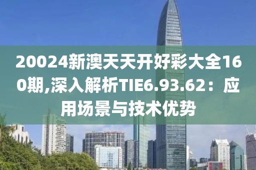 20024新澳天天开好彩大全160期,深入解析TIE6.93.62：应用场景与技术优势