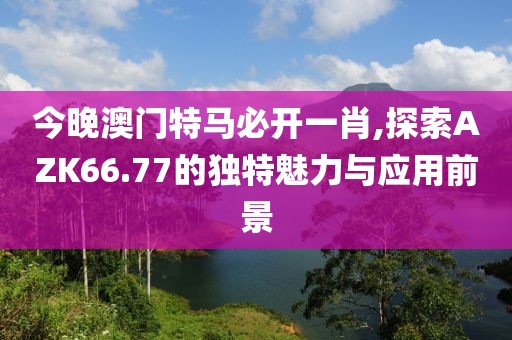 今晚澳门特马必开一肖,探索AZK66.77的独特魅力与应用前景