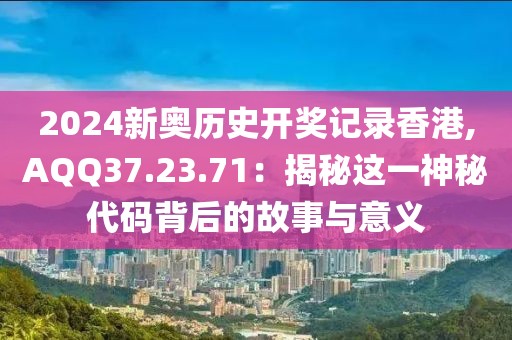 2024新奥历史开奖记录香港,AQQ37.23.71：揭秘这一神秘代码背后的故事与意义