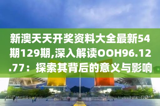 新澳天天开奖资料大全最新54期129期,深入解读OOH96.12.77：探索其背后的意义与影响