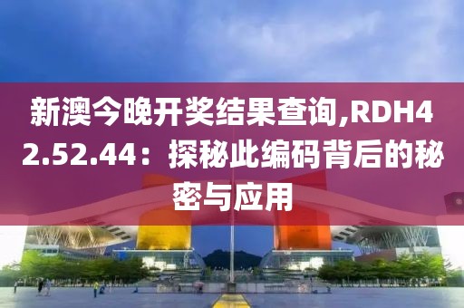 新澳今晚开奖结果查询,RDH42.52.44：探秘此编码背后的秘密与应用
