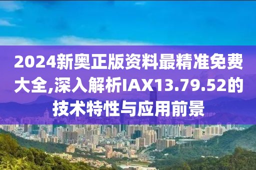 2024新奥正版资料最精准免费大全,深入解析IAX13.79.52的技术特性与应用前景