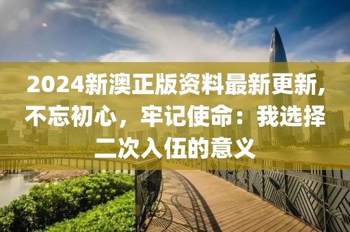 2024新澳正版资料最新更新,不忘初心，牢记使命：我选择二次入伍的意义