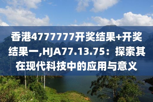 香港4777777开奖结果+开奖结果一,HJA77.13.75：探索其在现代科技中的应用与意义