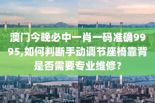 澳门今晚必中一肖一码准确9995,如何判断手动调节座椅靠背是否需要专业维修？