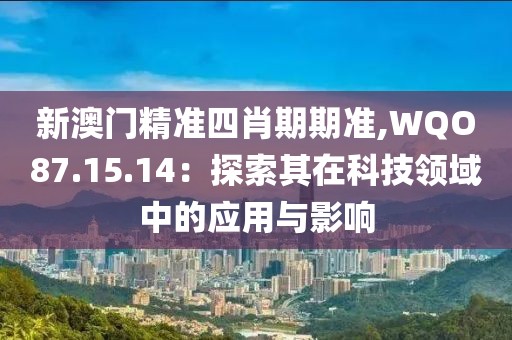 新澳门精准四肖期期准,WQO87.15.14：探索其在科技领域中的应用与影响