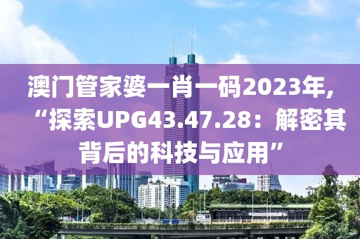澳门管家婆一肖一码2023年,“探索UPG43.47.28：解密其背后的科技与应用”