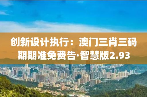 创新设计执行：澳门三肖三码期期准免费告·智慧版2.93