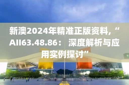 新澳2024年精准正版资料,“AII63.48.86： 深度解析与应用实例探讨”