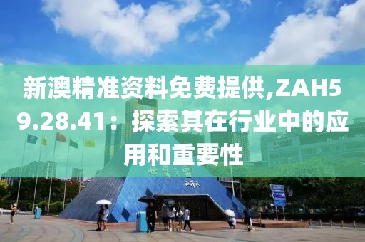 新澳精准资料免费提供,ZAH59.28.41：探索其在行业中的应用和重要性