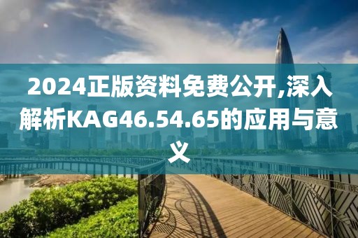 2024正版资料免费公开,深入解析KAG46.54.65的应用与意义
