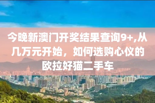 今晚新澳门开奖结果查询9+,从几万元开始，如何选购心仪的欧拉好猫二手车