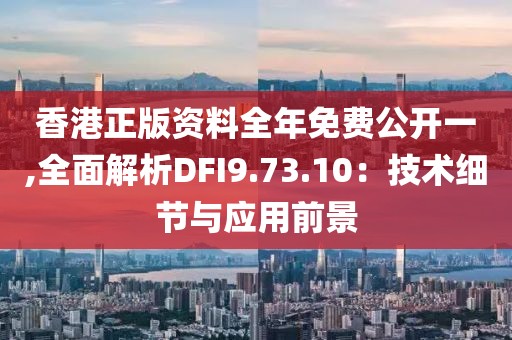 香港正版资料全年免费公开一,全面解析DFI9.73.10：技术细节与应用前景