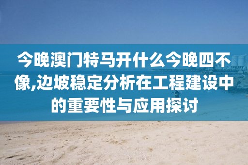 今晚澳门特马开什么今晚四不像,边坡稳定分析在工程建设中的重要性与应用探讨