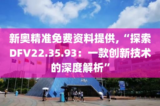 新奥精准免费资料提供,“探索DFV22.35.93：一款创新技术的深度解析”